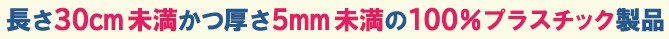 長さ30センチメートル未満かつ厚さ5ミリメートル未満の100％プラスチック製品